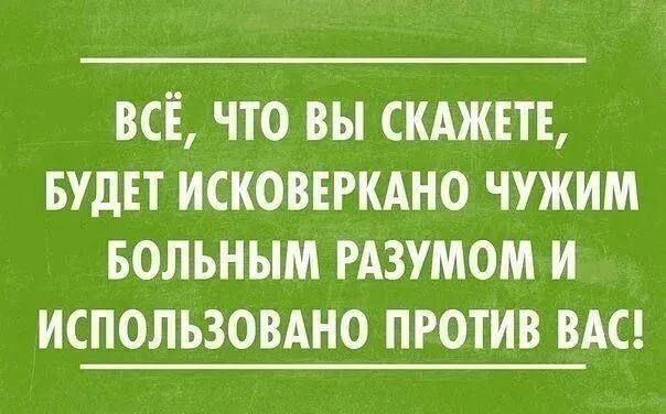 ВСЁ, ЧТО ВЫ СКАЖЕТЕ, БУДЕТ ИСКО ВЕРКАНО ЧУЖИМ БОЛЬНЫМ РАЗУМОМ И ИСПОЛЬЗОВАНО ПРОТИВ ВАС!