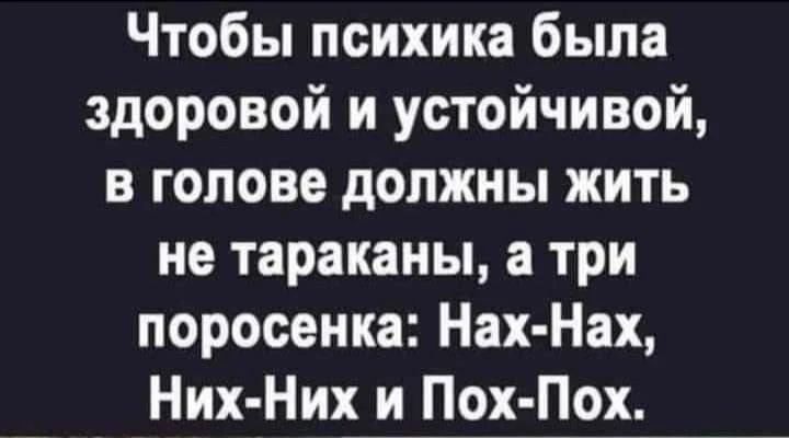 Чтобы психика была здоровой и устойчивой, в голове должны жить не тараканы, а три поросенка: Нах-Нах, Них-Них и Пох-Пох.