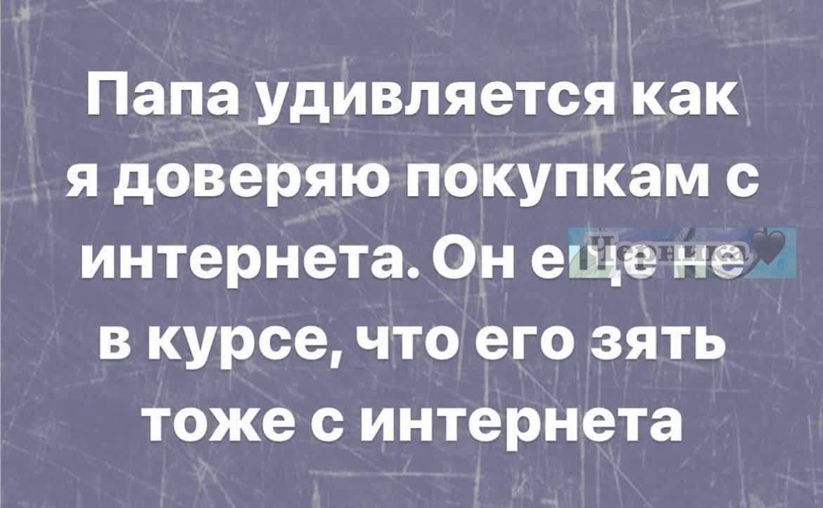 Папа удивляется как я доверяю покупкам с интернета. Он еще не в курсе, что его зять тоже с интернета