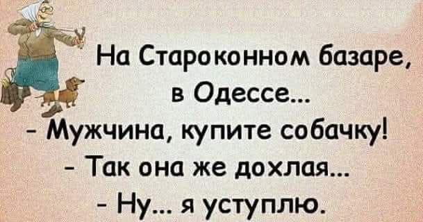 На Староконном базаре, в Одессе... - Мужчина, купите собачку! - Так она же дохлая... - Ну... я уступлю.