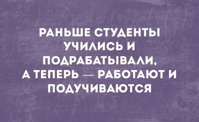 РАНЬШЕ СТУДЕНТЫ УЧИЛИСЬ И ПОДРАБАТЫВАЛИ, А ТЕПЕРЬ — РАБОТАЮТ И ПОДУЧИВАЮТСЯ