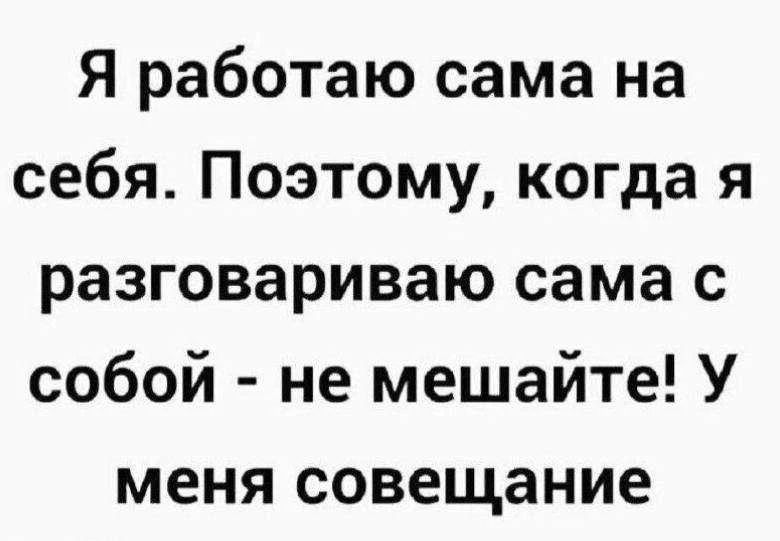 Я работаю сама на себя. Поэтому, когда я разговариваю сама с собой - не мешайте! У меня совещание