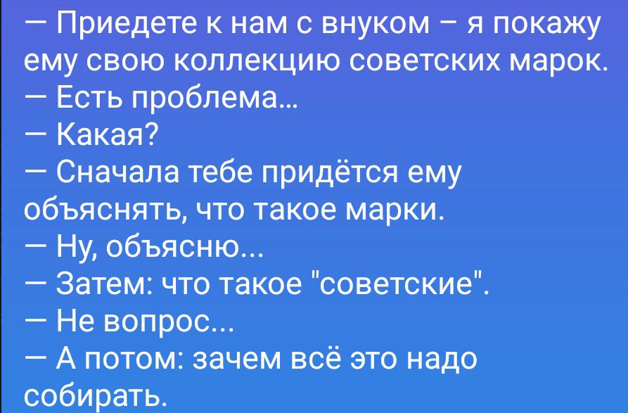 Приедете к нам с внуком – я покажу ему свою коллекцию советских марок. – Есть проблема... – Какая? – Сначала тебе придётся ему объяснять, что такое марки. – Ну, объясню... – Затем: что такое 