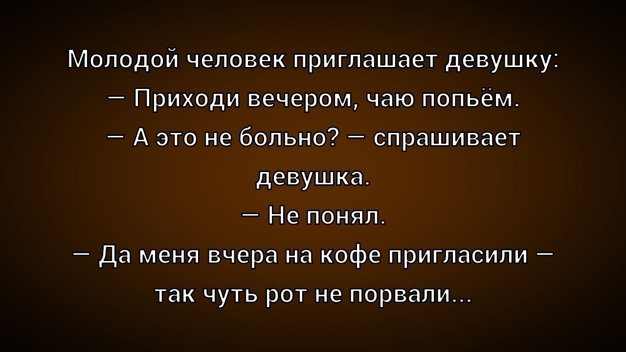 Молодой человек приглашает девушку:
— Приходи вечером, чаю попьём.
— А это не больно? — спрашивает девушка.
— Не понял.
— Да меня вчера на кофе пригласили — так чуть рот не порвали...
