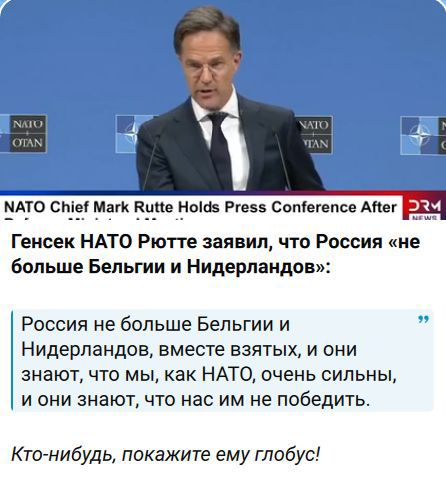 NATO Chief Mark Rutte Holds Press Conference After DRM NEWS Генсек НАТО Рютте заявил, что Россия «не больше Бельгии и Нидерландов»: Россия не больше Бельгии и Нидерландов, вместе взятых, и они знают, что мы, как НАТО, очень сильны, и они знают, что нас им не победить. Кто-нибудь, покажите ему глобус!