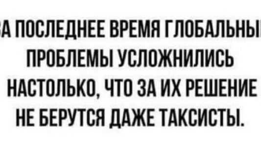 ЗА ПОСЛЕДНЕЕ ВРЕМЯ ГЛОБАЛЬНЫЕ ПРОБЛЕМЫ УСЛОЖНИЛИСЬ НАСТОЛЬКО, ЧТО ЗА ИХ РЕШЕНИЕ НЕ БЕРУТСЯ ДАЖЕ ТАКСИСТЫ.