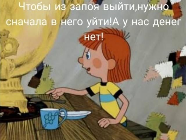 Чтобы из запоя выйти, нужно сначала в него уйти! А у нас денег нет!