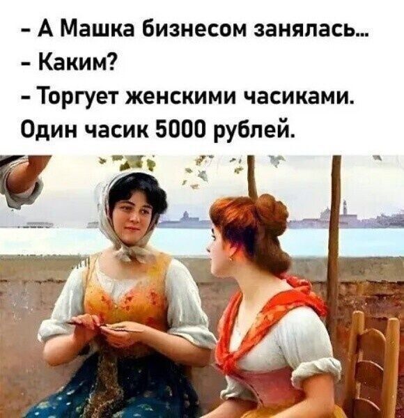 А Машка бизнесом занялась...
- Каким?
- Торгует женскими часиками.
Один часик 5000 рублей.
