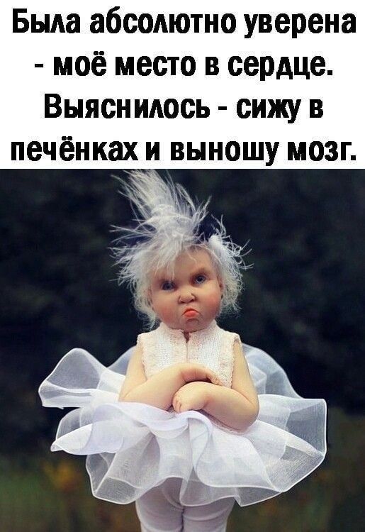 Была абсолютно уверена - моё место в сердце. Выяснилось - сижу в печёнках и выношу мозг.