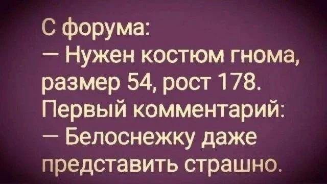 С форума:
– Нужен костюм гнома, размер 54, рост 178.
Первый комментарий:
– Белоснежку даже представить страшно.
