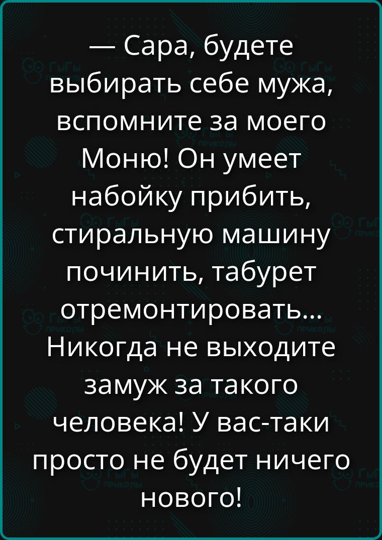 — Сара, будете выбирать себе мужа, вспомните за моего Моню! Он умеет набойку прибить, стиральную машину починить, табурет отремонтировать... Никогда не выходите замуж за такого человека! У вас-таки просто не будет ничего нового!