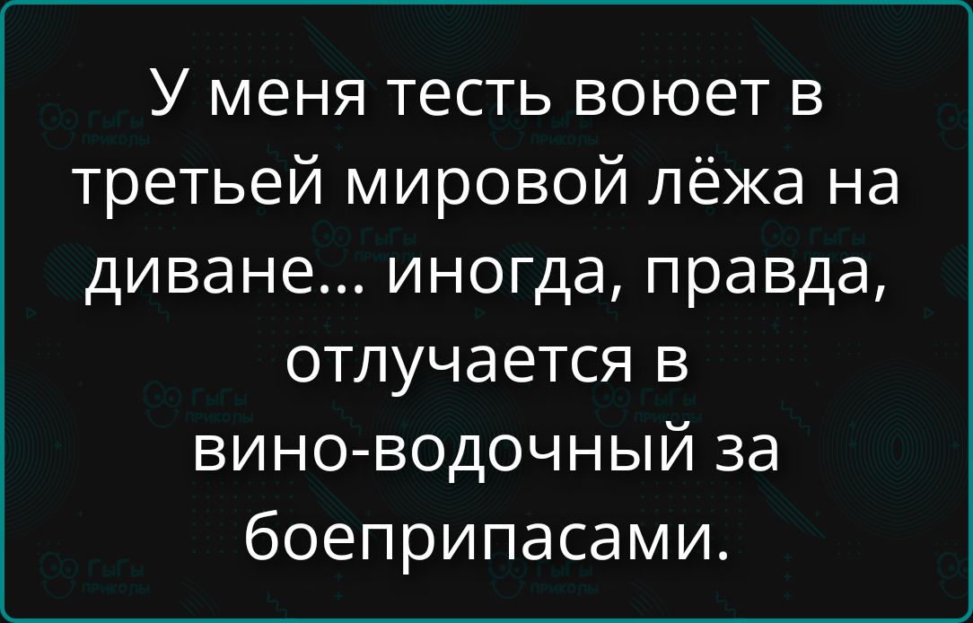 У меня тесть воюет в третьей мировой лёжа на диване... иногда, правда, отлучается в вино-водочный за боеприпасами.