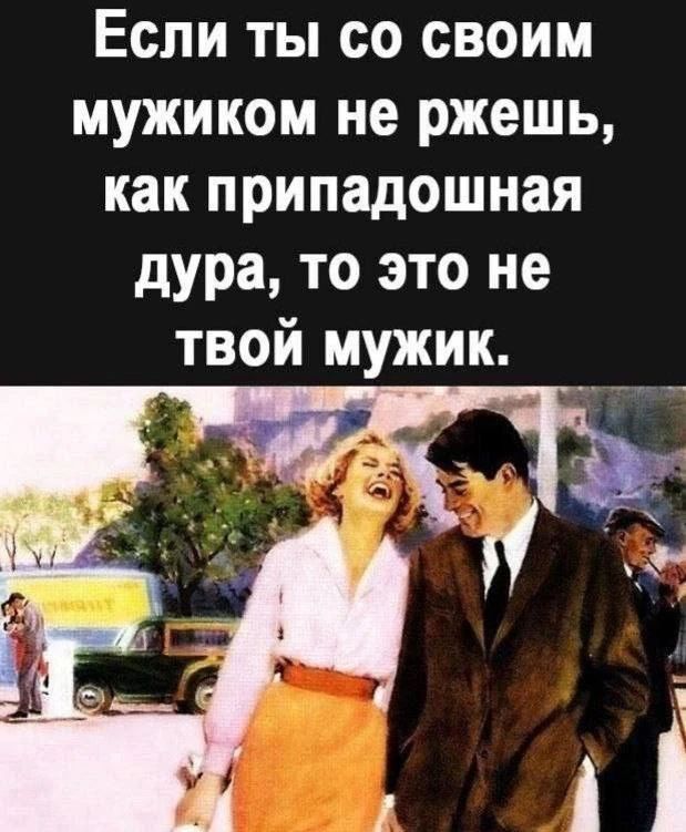 Если ты со своим мужиком не ржешь, как припадочная дура, то это не твой мужик.