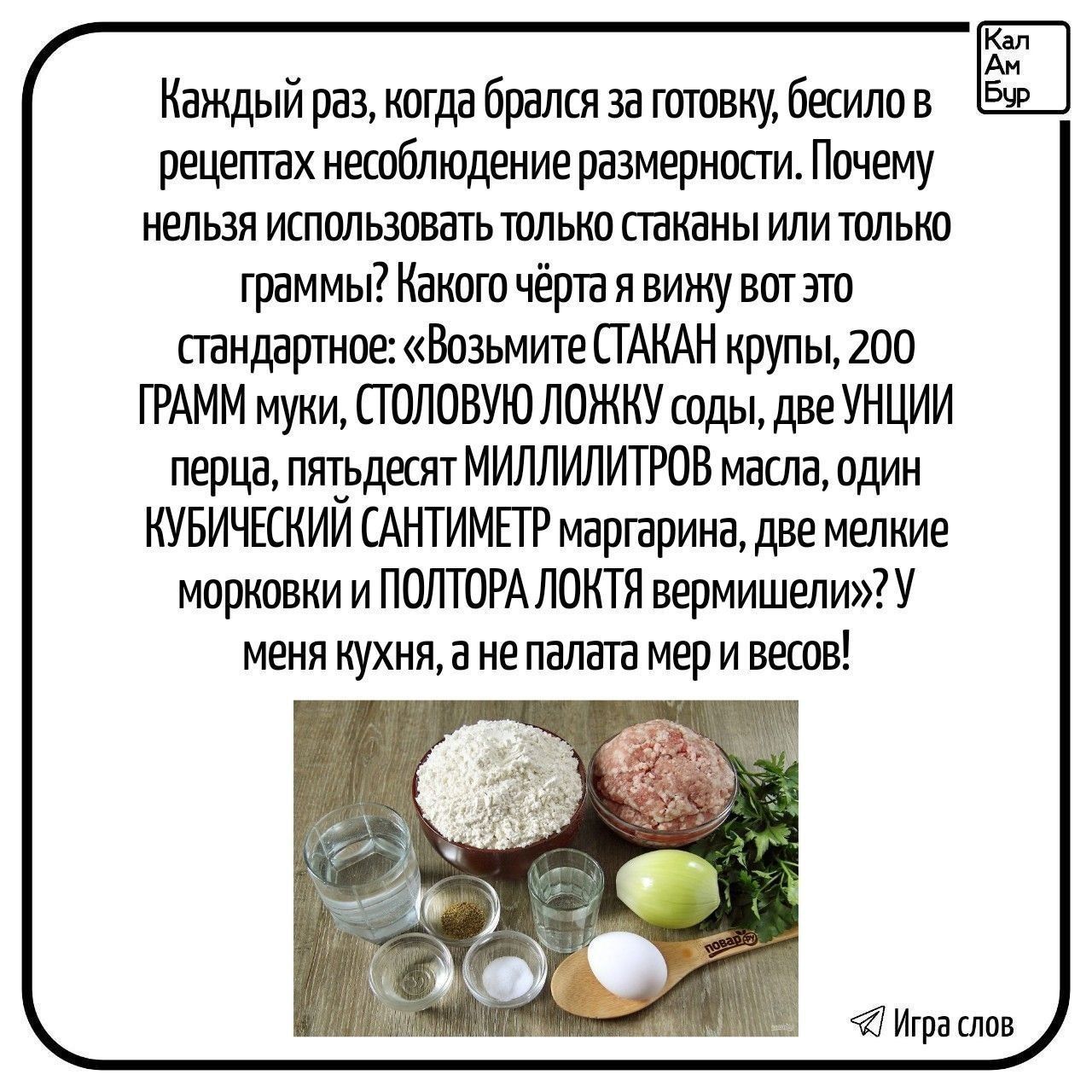 Каждый раз, когда брался за готовку, бесило в рецептах несоблюдение размерности. Почему нельзя использовать только стаканы или только граммы? Какого чёрта я вижу вот это стандартное: «Возьмите СТАКАН крупы, 200 ГРАММ муки, СТОЛОВУЮ ЛОЖКУ соды, две УНЦИИ перца, пятьдесят МИЛЛИЛИТРОВ масла, один КУБИЧЕСКИЙ САНТИМЕТР маргарина, две мелкие морковки и