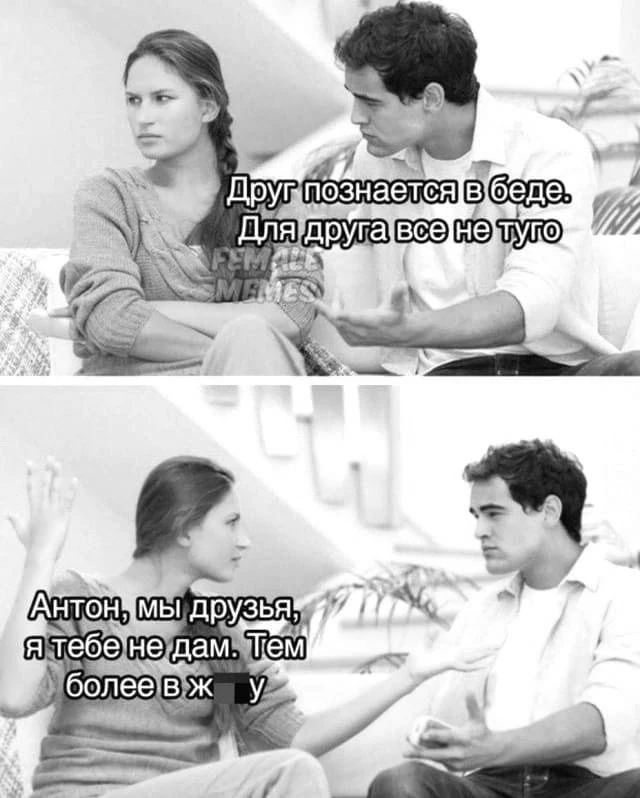 Друг познается в беде. Для друга все не туго. Антон, мы друзья, я тебе не дам. Тем более в ж*пу
