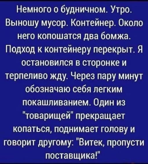 Немного о будничном. Утро. Выношу мусор. Контейнер. Около него копошатся два бомжа. Подход к контейнеру перекрыт. Я остановился в сторонке и терпеливо жду. Через пару минут обозначаю себя легким покашливанием. Один из 