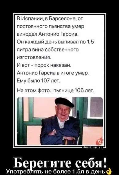 В Испании, в Барселоне, от постоянного пьянства умер винодел Антонио Гарсиа. Он каждый день выпивал по 1,5 литра вина собственного изготовления. И вот – порок наказан. Антонио Гарсиа в итоге умер. Ему было 107 лет. На этом фото: пьянице 106 лет. Берегите себя! Употреблять не более 1.5л в день