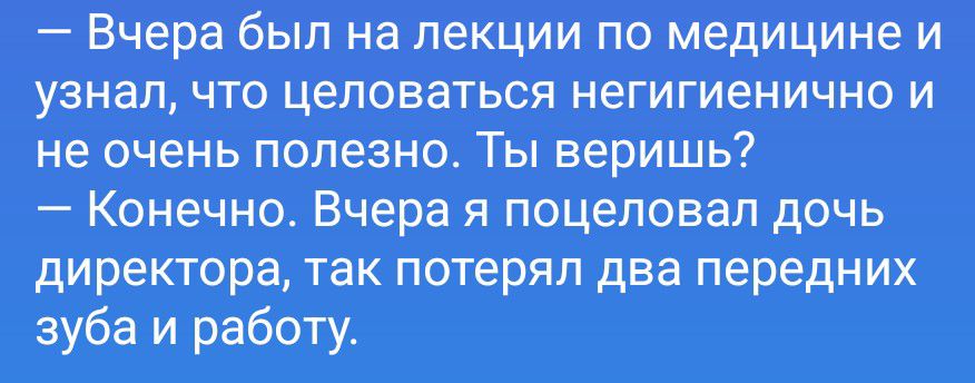 — Вчера был на лекции по медицине и узнал, что целоваться негигиенично и не очень полезно. Ты веришь?
— Конечно. Вчера я поцеловал дочь директора, так потерял два передних зуба и работу.