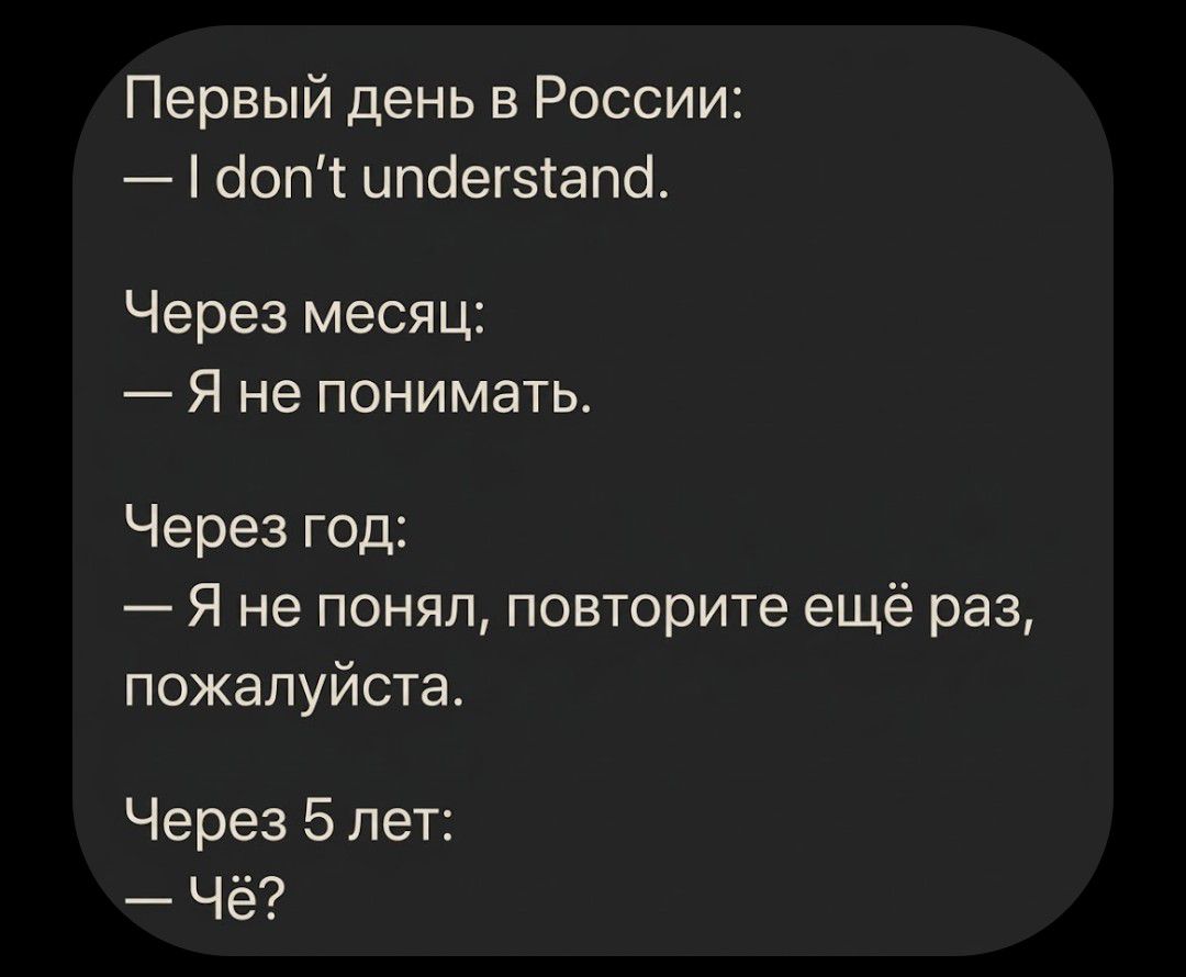 Первый день в России: — I don't understand. Через месяц: — Я не понимать. Через год: — Я не понял, повторите ещё раз, пожалуйста. Через 5 лет: — Чё?