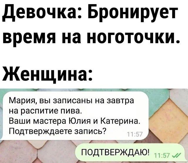 Девочка: Бронирует время на ноготочки. Женщина: Мария, вы записаны на завтра на распитие пива. Ваши мастера Юлия и Катерина. Подтверждаете запись? ПОДТВЕРЖДАЮ!