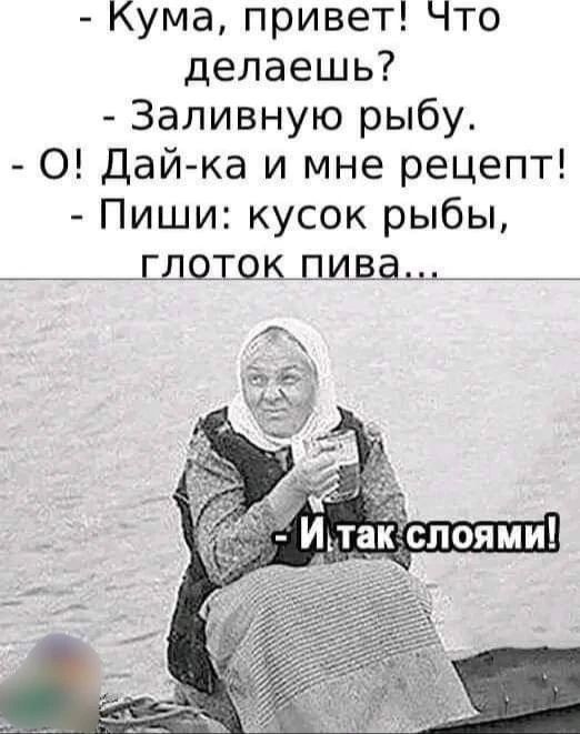 Кума, привет! Что делаешь? Заливную рыбу. О! Дай-ка и мне рецепт! Пиши: кусок рыбы, глоток пива... И так слоями!