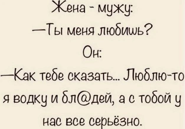 Жена - мужу:
—Ты меня любишь?
Он:
—Как тебе сказать... Люблю-то
я водку и бл@дей, а с тобой у
нас все серьёзно.