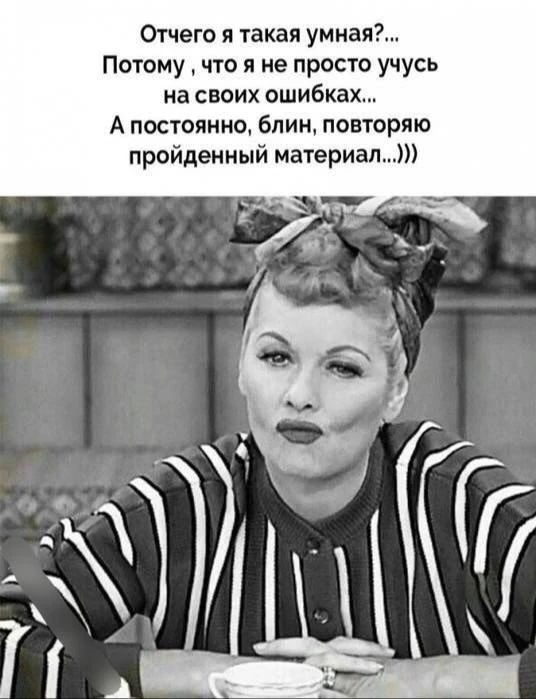 Отчего я такая умная?... Потому, что я не просто учусь на своих ошибках... А постоянно, блин, повторяю пройденный материал...)))