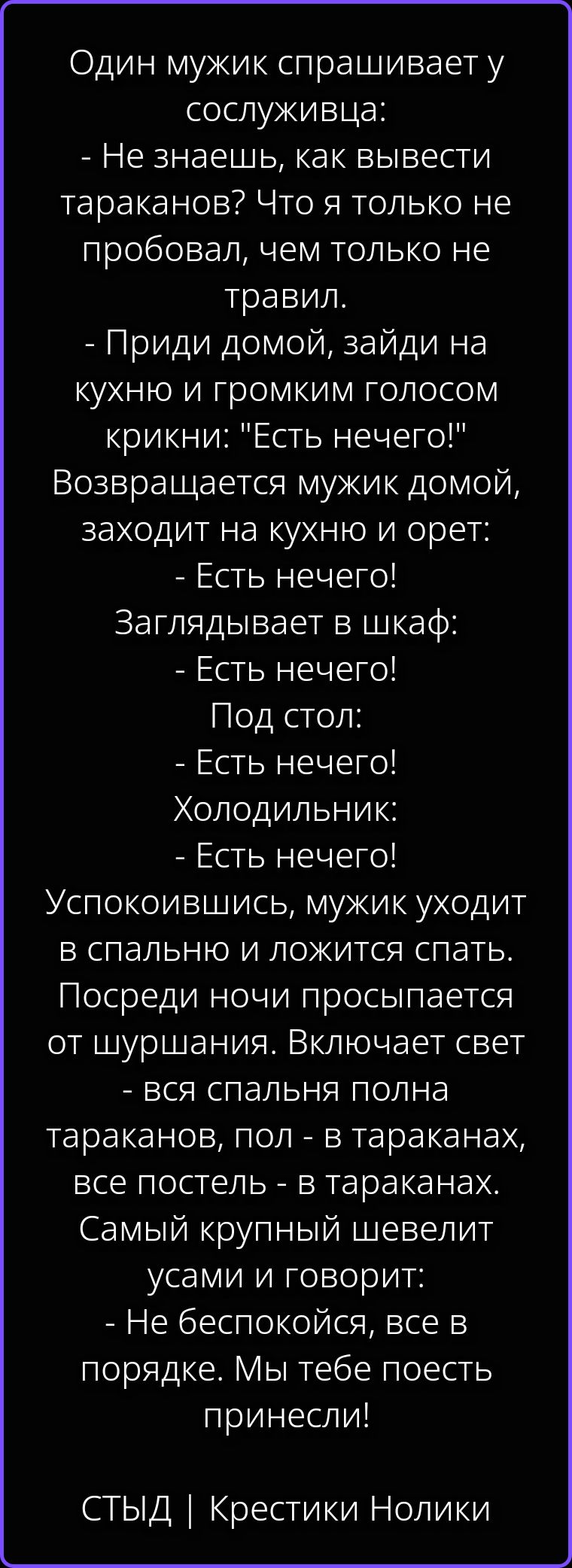 Один мужик спрашивает у сослуживца: - Не знаешь, как вывести тараканов? Что я только не пробовал, чем только не травил. - Приди домой, зайди на кухню и громким голосом крикни: 