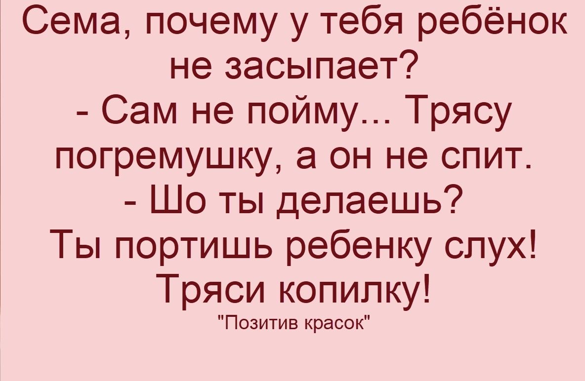 Сема, почему у тебя ребёнок не засыпает? - Сам не пойму... Трясу погремушку, а он не спит. - Шо ты делаешь? Ты портишь ребенку слух! Тряси копилку!