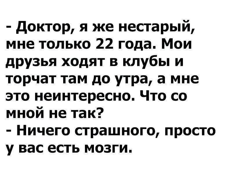 - Доктор, я же нестарый, мне только 22 года. Мои друзья ходят в клубы и торчат там до утра, а мне это неинтересно. Что со мной не так?
- Ничего страшного, просто у вас есть мозги.