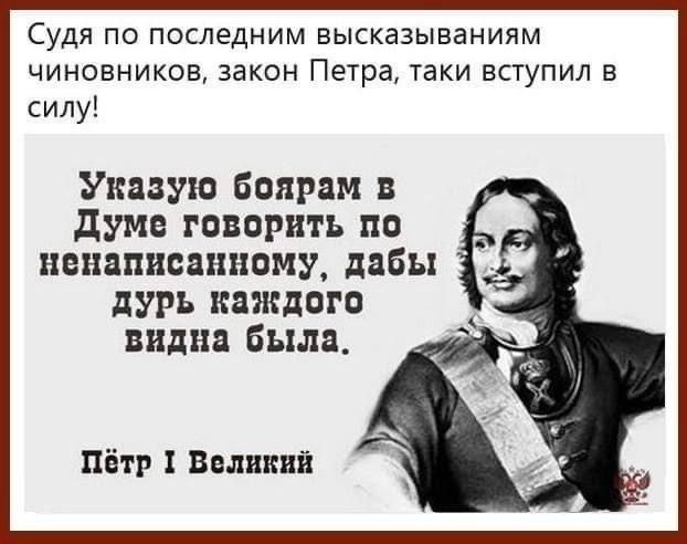 Судя по последним высказываниям чиновников, закон Петра, таки вступил в силу! Указую боярам в Думе говорить по ненаписанному, дабы дурь каждого видна была. Пётр I Великий