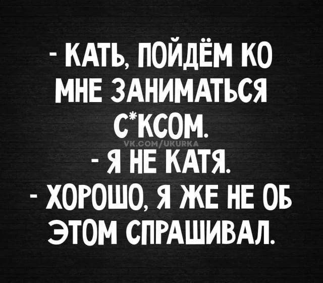 - Кать, пойдём ко мне заниматься сексом. - Я не Катя. - Хорошо, я же не об этом спрашивал.