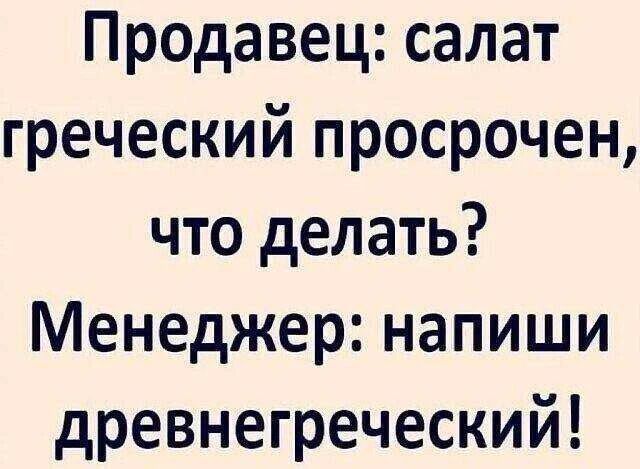 Продавец: салат греческий просрочен, что делать? Менеджер: напиши древнегреческий!