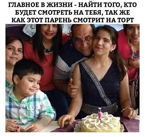 ГЛАВНОЕ В ЖИЗНИ - НАЙТИ ТОГО, КТО БУДЕТ СМОТРЕТЬ НА ТЕБЯ, ТАК ЖЕ КАК ЭТОТ ПАРЕНЬ СМОТРИТ НА ТОРТ
