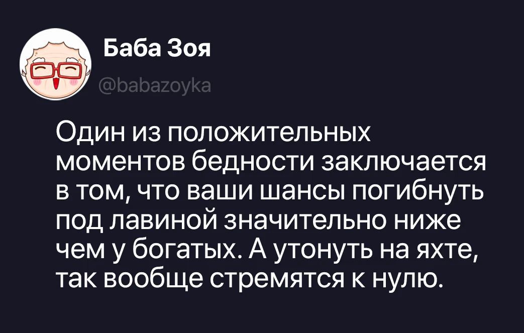 Баба Зоя @babazoyka Один из положительных моментов бедности заключается в том, что ваши шансы погибнуть под лавиной значительно ниже чем у богатых. А утонуть на яхте, так вообще стремятся к нулю.