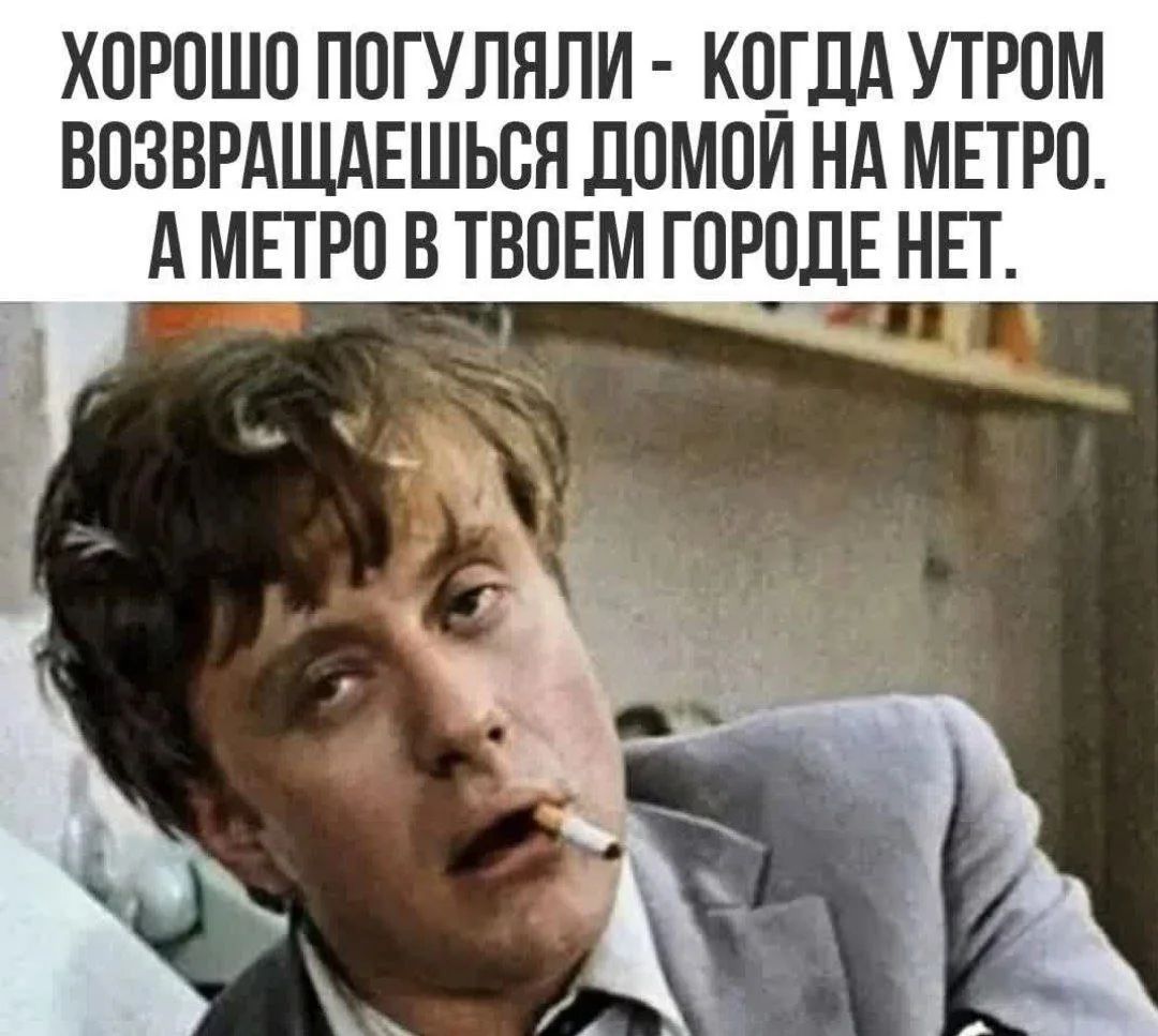 ХОРОШО ПОГУЛЯЛИ - КОГДА УТРОМ ВОЗВРАЩАЕШЬСЯ ДОМОЙ НА МЕТРО. А МЕТРО В ТВОЕМ ГОРОДЕ НЕТ.