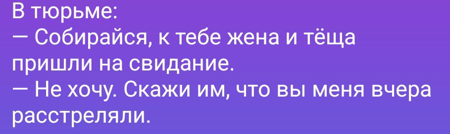 В тюрьме:
— Собирайся, к тебе жена и тёща пришли на свидание.
— Не хочу. Скажи им, что вы меня вчера расстреляли.