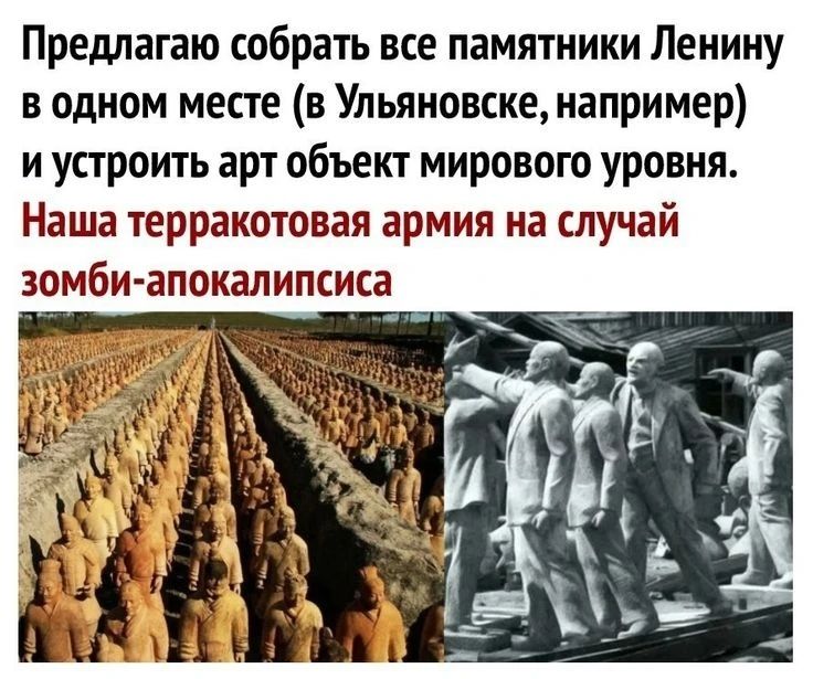 Предлагаю собрать все памятники Ленину в одном месте (в Ульяновске, например) и устроить арт объект мирового уровня. Наша терракотовая армия на случай зомби-апокалипсиса