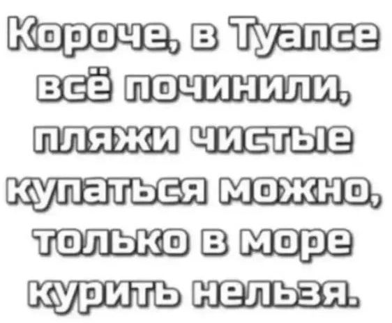 Короче, в Туапсе всё починили, пляжи чистые, купаться можно, только в море курить нельзя.