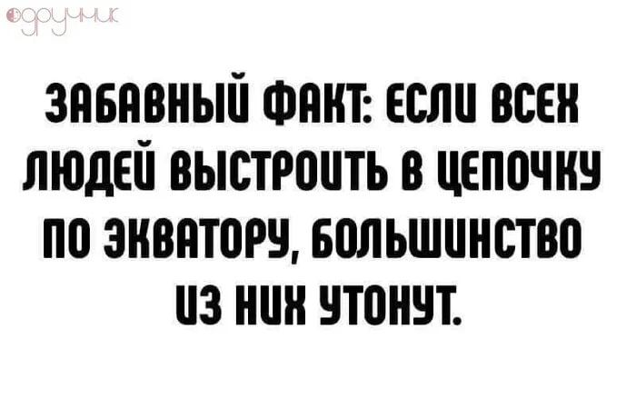 ЗАБАВНЫЙ ФАКТ: ЕСЛИ ВСЕХ ЛЮДЕЙ ВЫСТРОИТЬ В ЦЕПОЧКУ ПО ЭКВАТОРУ, БОЛЬШИНСТВО ИЗ НИХ УТОНУТ.