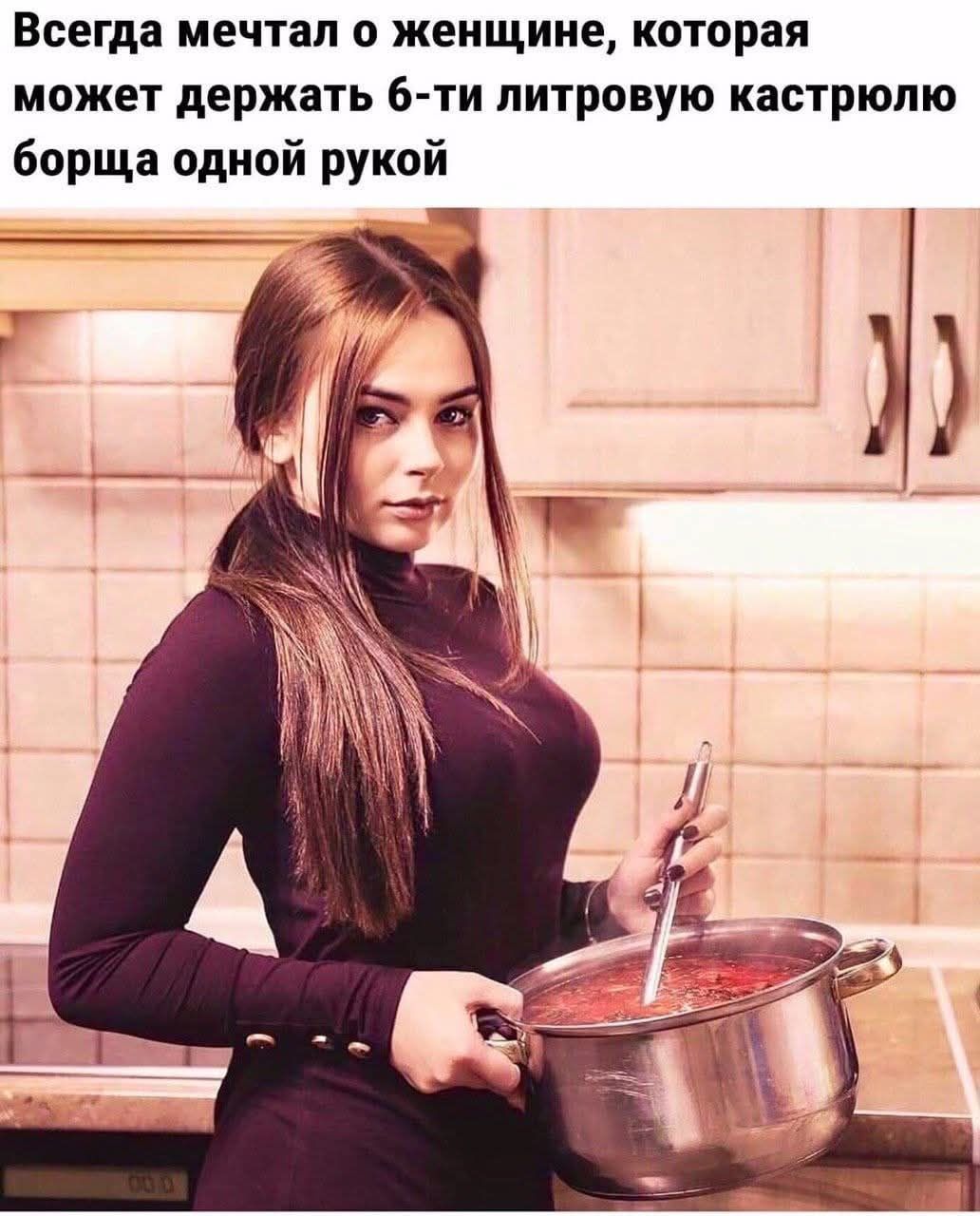 Всегда мечтал о женщине, которая может держать 6-ти литровую кастрюлю борща одной рукой