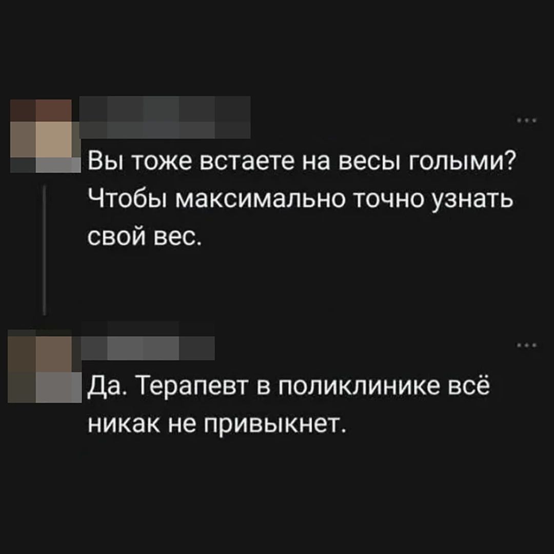 Вы тоже встаете на весы голыми? Чтобы максимально точно узнать свой вес. Да. Терапевт в поликлинике всё никак не привыкнет.