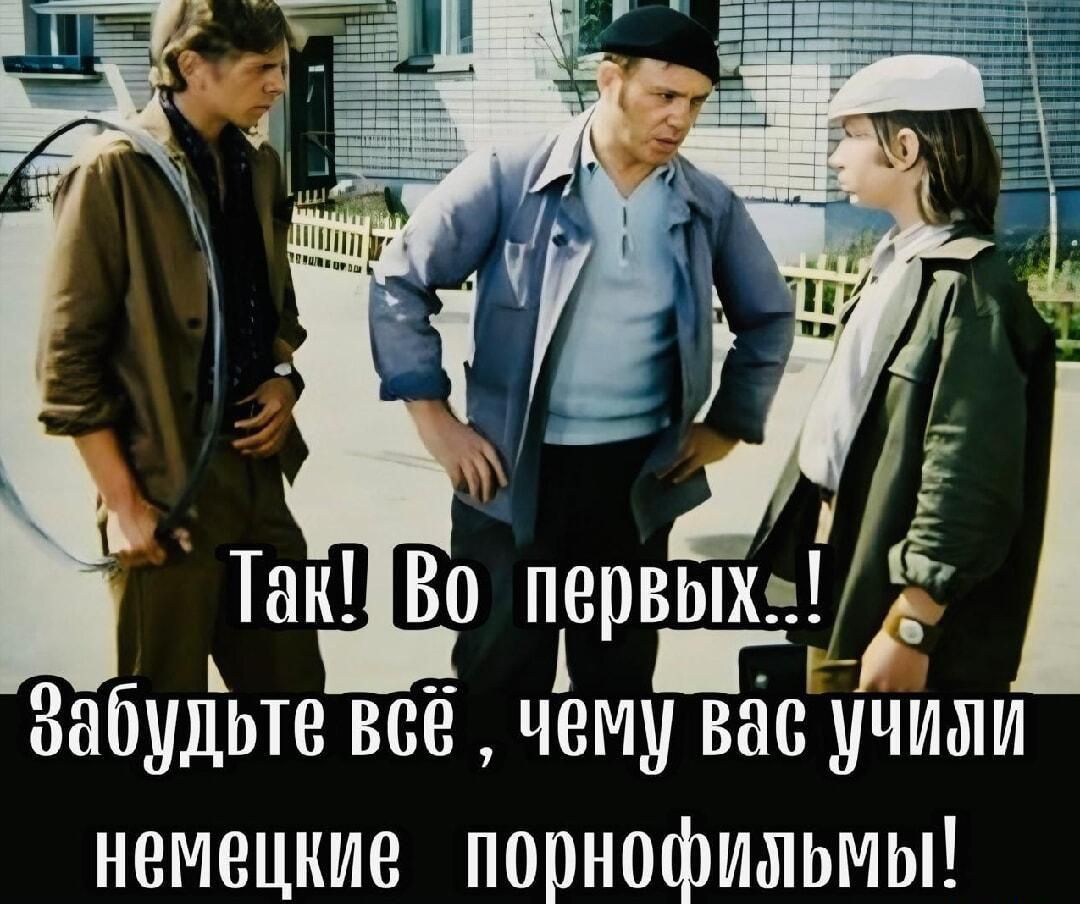 Так! Во первых..! Забудьте всё, чему вас учили немецкие порнофильмы!