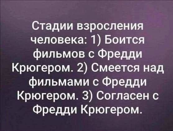 Стадии взросления человека: 1) Боится фильмов с Фредди Крюгером. 2) Смеется над фильмами с Фредди Крюгером. 3) Согласен с Фредди Крюгером.