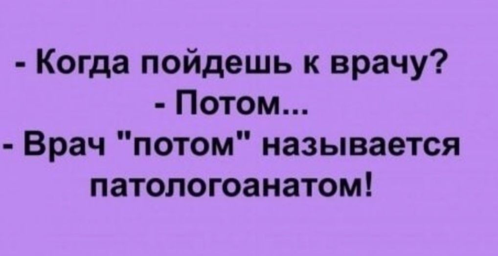 - Когда пойдешь к врачу?
- Потом...
- Врач 