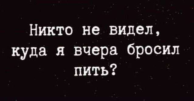Никто не видел, куда я вчера бросил пить?