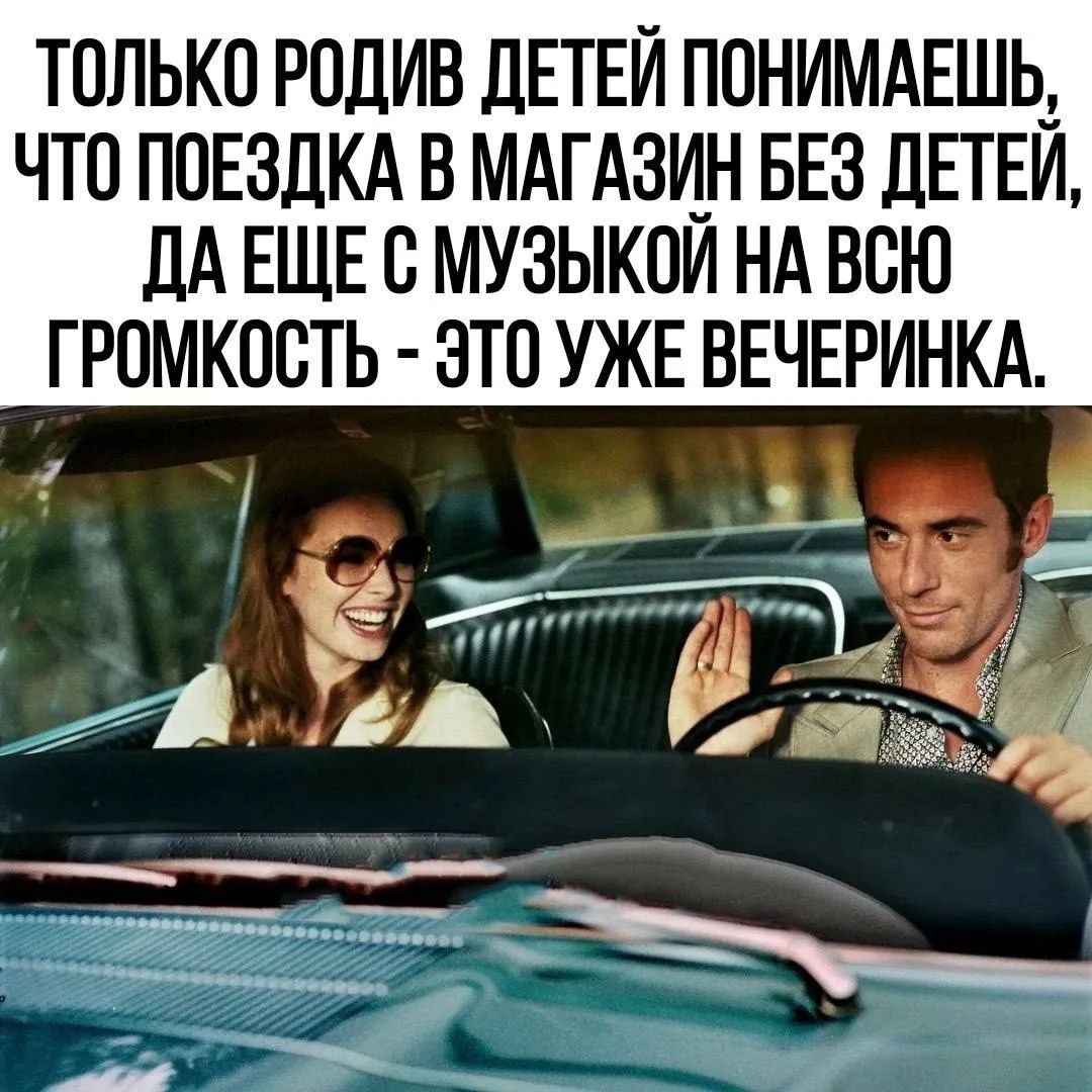 ТОЛЬКО РОДИВ ДЕТЕЙ ПОНИМАЕШЬ, ЧТО ПОЕЗДКА В МАГАЗИН БЕЗ ДЕТЕЙ, ДА ЕЩЕ С МУЗЫКОЙ НА ВСЮ ГРОМКОСТЬ - ЭТО УЖЕ ВЕЧЕРИНКА.