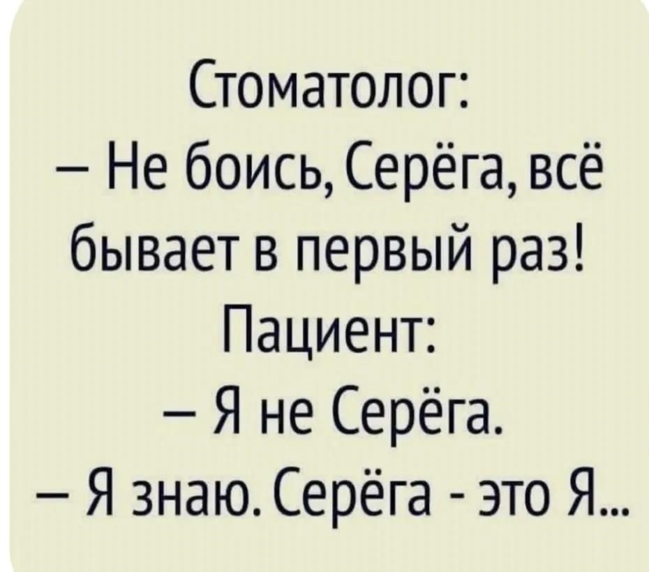 Стоматолог: – Не боись, Серёга, всё бывает в первый раз! Пациент: – Я не Серёга. – Я знаю. Серёга - это Я...
