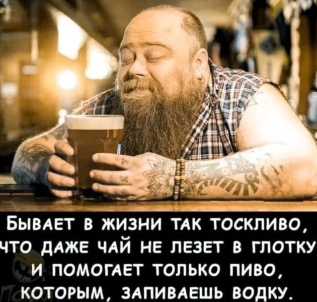 БЫВАЕТ В ЖИЗНИ ТАК ТОСКЛИВО, ЧТО ДАЖЕ ЧАЙ НЕ ЛЕЗЕТ В ГЛОТКУ И ПОМОГАЕТ ТОЛЬКО ПИВО, КОТОРЫМ, ЗАПИВАЕШЬ ВОДКУ.
