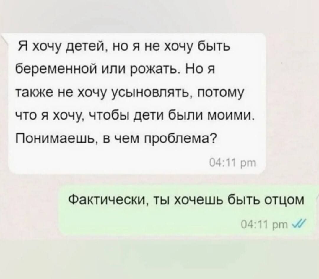 Я хочу детей, но я не хочу быть беременной или рожать. Но я также не хочу усыновлять, потому что я хочу, чтобы дети были моими. Понимаешь, в чем проблема? Фактически, ты хочешь быть отцом